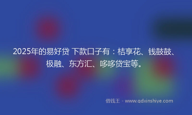 2025年的易好贷 下款口子有：桔享花、钱鼓鼓、极融、东方汇、哆哆贷宝等。