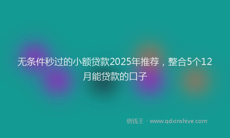 无条件秒过的小额贷款2025年推荐，整合5个12月能贷款的口子