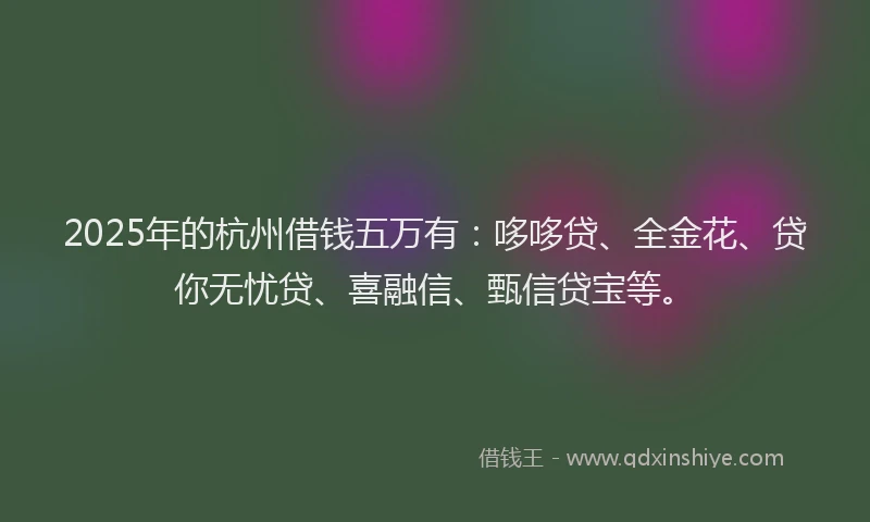 2025年的杭州借钱五万有：哆哆贷、全金花、贷你无忧贷、喜融信、甄信贷宝等。