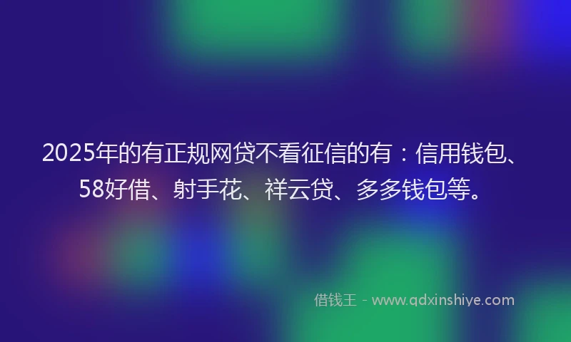 2025年的有正规网贷不看征信的有：信用钱包、58好借、射手花、祥云贷、多多钱包等。