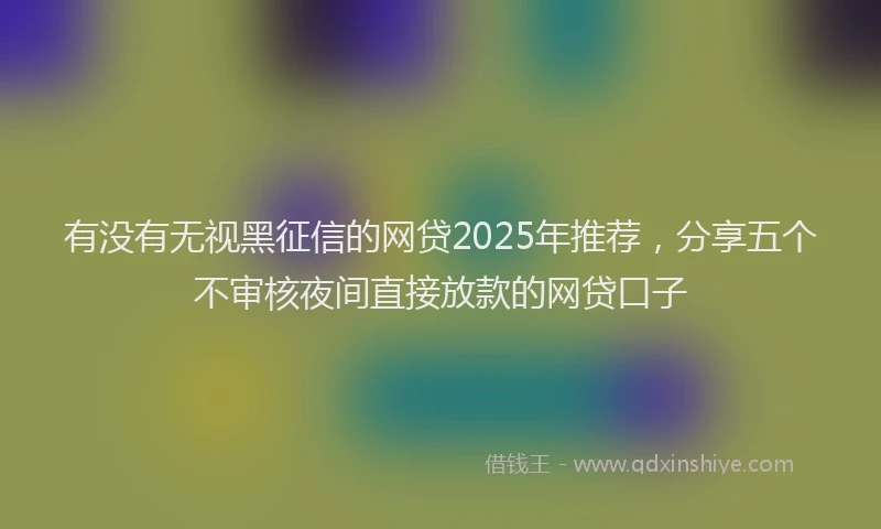 有没有无视黑征信的网贷2025年推荐，分享五个不审核夜间直接放款的网贷口子