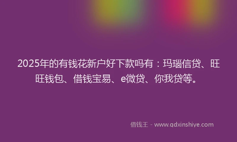 2025年的有钱花新户好下款吗有：玛瑙信贷、旺旺钱包、借钱宝易、e微贷、你我贷等。