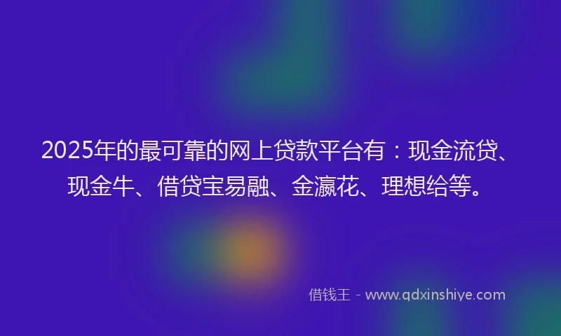 2025年的最可靠的网上贷款平台有：现金流贷、现金牛、借贷宝易融、金瀛花、理想给等。