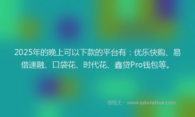 2025年的晚上可以下款的平台有：优乐快购、易借速融、口袋花、时代花、鑫贷Pro钱包等。