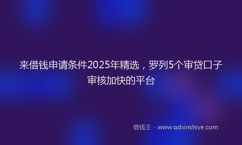 来借钱申请条件2025年精选，罗列5个审贷口子审核加快的平台