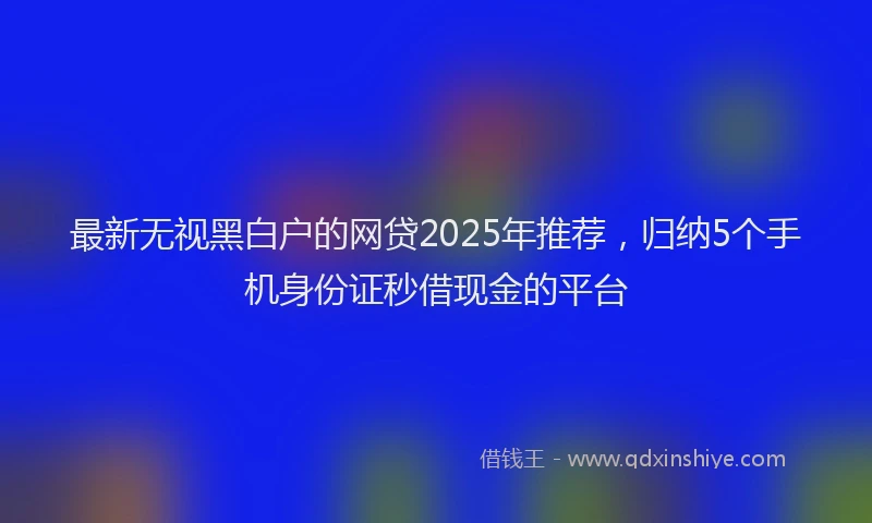 最新无视黑白户的网贷2025年推荐，归纳5个手机身份证秒借现金的平台
