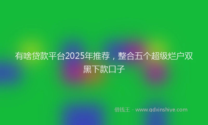 有啥贷款平台2025年推荐，整合五个超级烂户双黑下款口子
