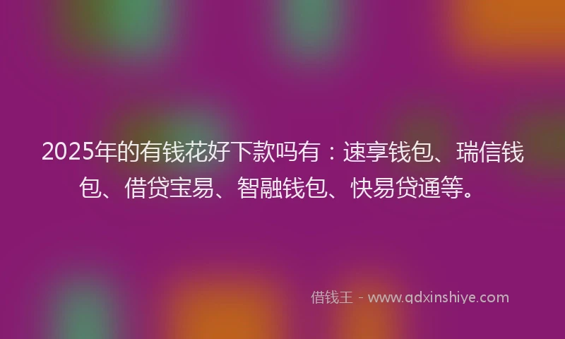 2025年的有钱花好下款吗有：速享钱包、瑞信钱包、借贷宝易、智融钱包、快易贷通等。