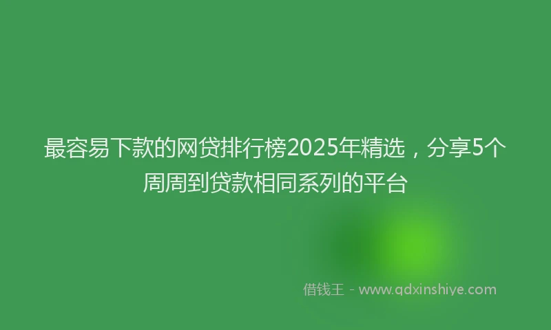 最容易下款的网贷排行榜2025年精选，分享5个周周到贷款相同系列的平台