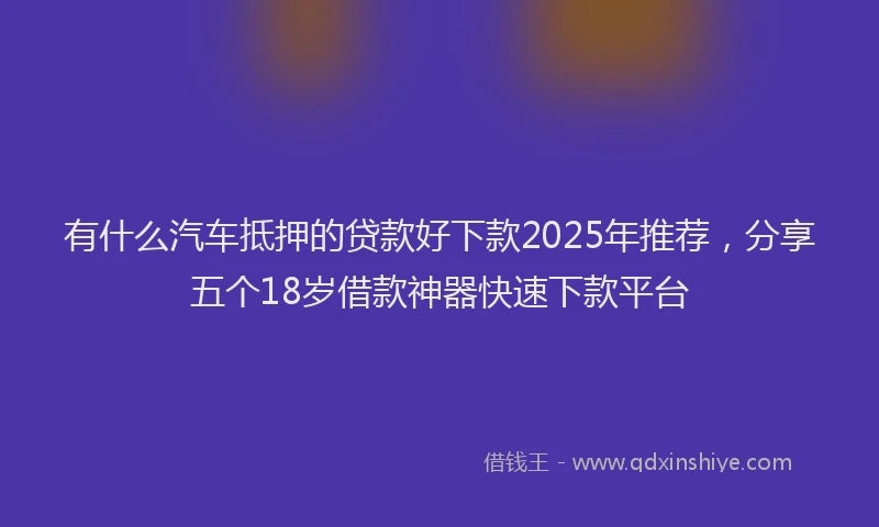 有什么汽车抵押的贷款好下款2025年推荐，分享五个18岁借款神器快速下款平台