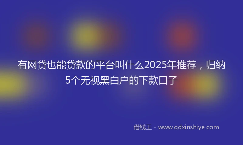 有网贷也能贷款的平台叫什么2025年推荐，归纳5个无视黑白户的下款口子