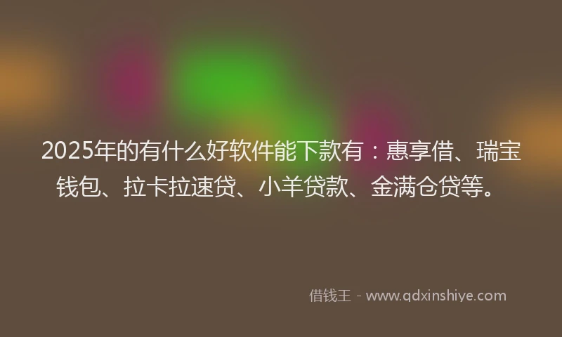 2025年的有什么好软件能下款有：惠享借、瑞宝钱包、拉卡拉速贷、小羊贷款、金满仓贷等。