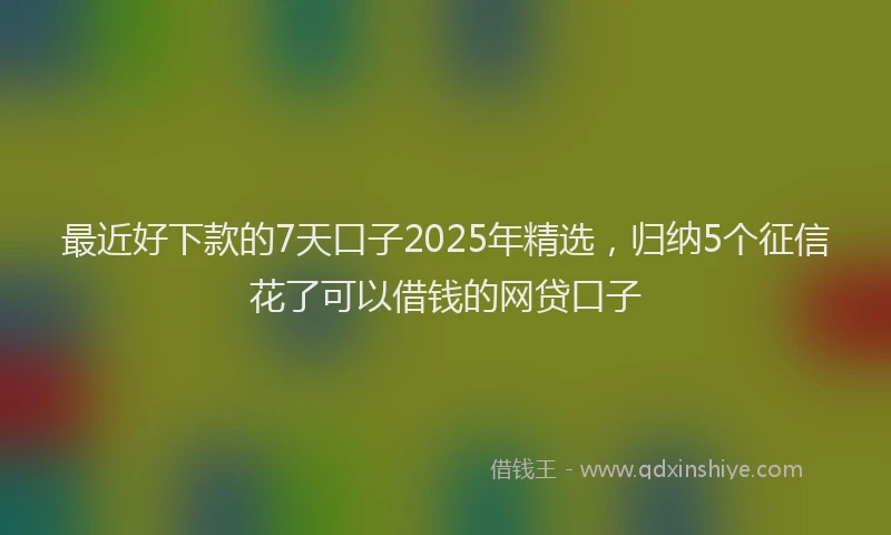 最近好下款的7天口子2025年精选，归纳5个征信花了可以借钱的网贷口子