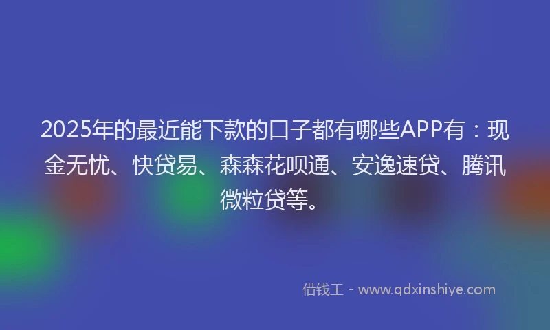 2025年的最近能下款的口子都有哪些APP有：现金无忧、快贷易、森森花呗通、安逸速贷、腾讯微粒贷等。