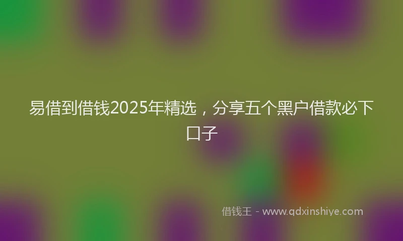 易借到借钱2025年精选，分享五个黑户借款必下口子