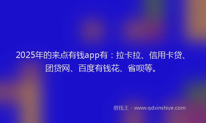 2025年的来点有钱app有：拉卡拉、信用卡贷、团贷网、百度有钱花、省呗等。
