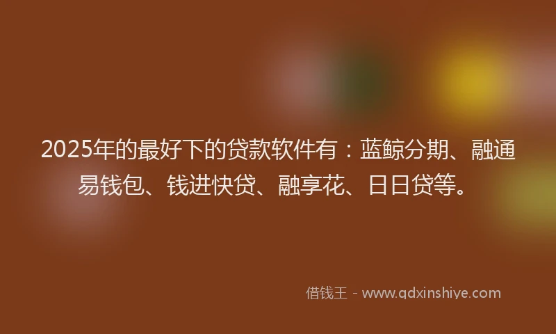 2025年的最好下的贷款软件有：蓝鲸分期、融通易钱包、钱进快贷、融享花、日日贷等。