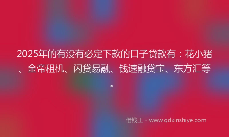 2025年的有没有必定下款的口子贷款有：花小猪、金帝租机、闪贷易融、钱速融贷宝、东方汇等。