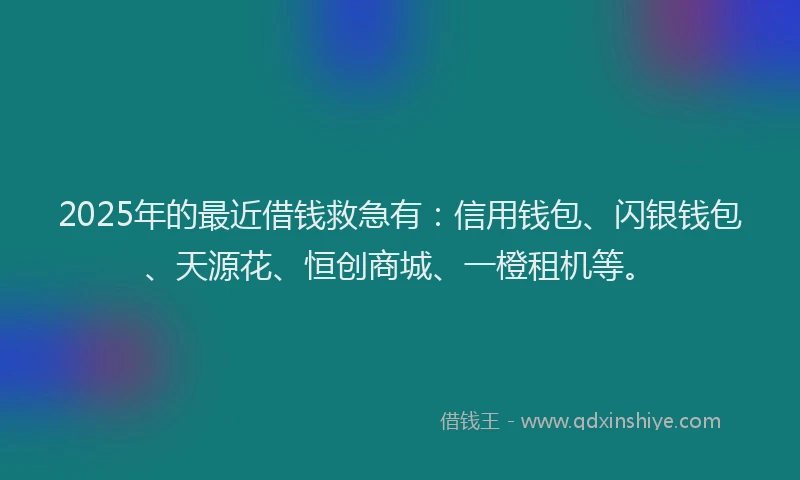 2025年的最近借钱救急有：信用钱包、闪银钱包、天源花、恒创商城、一橙租机等。