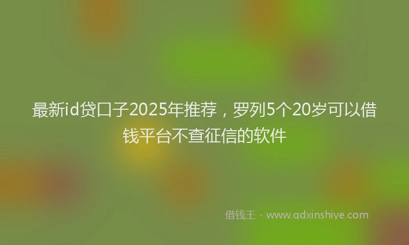 最新id贷口子2025年推荐，罗列5个20岁可以借钱平台不查征信的软件