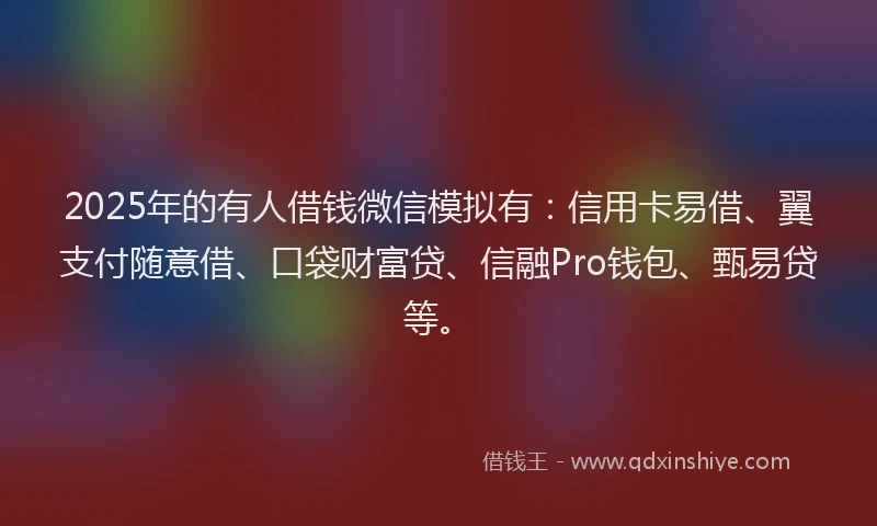 2025年的有人借钱微信模拟有：信用卡易借、翼支付随意借、口袋财富贷、信融Pro钱包、甄易贷等。