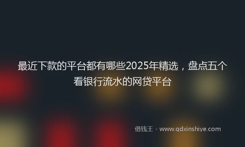 最近下款的平台都有哪些2025年精选，盘点五个看银行流水的网贷平台