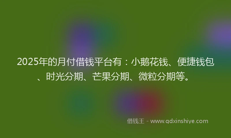 2025年的月付借钱平台有：小鹅花钱、便捷钱包、时光分期、芒果分期、微粒分期等。