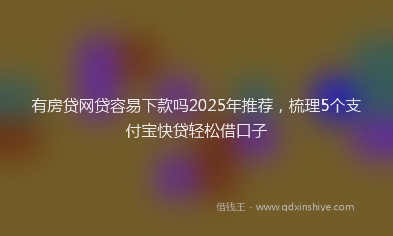有房贷网贷容易下款吗2025年推荐，梳理5个支付宝快贷轻松借口子