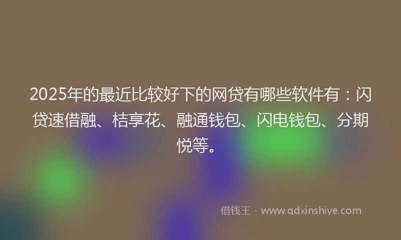 2025年的最近比较好下的网贷有哪些软件有：闪贷速借融、桔享花、融通钱包、闪电钱包、分期悦等。