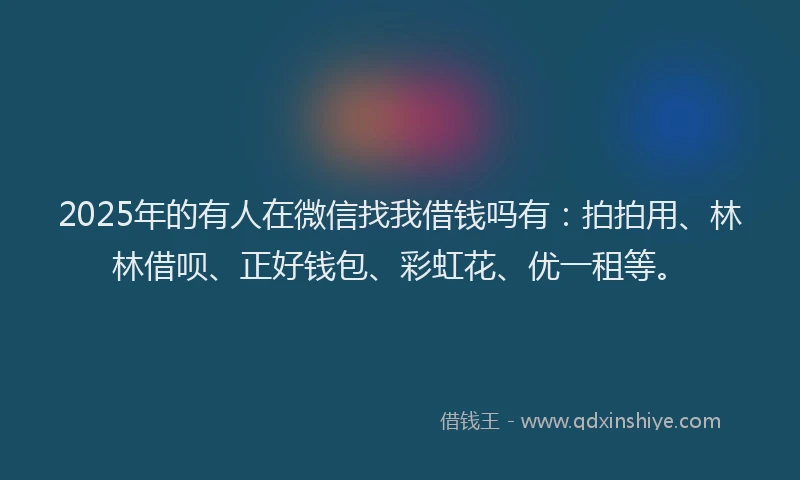 2025年的有人在微信找我借钱吗有：拍拍用、林林借呗、正好钱包、彩虹花、优一租等。