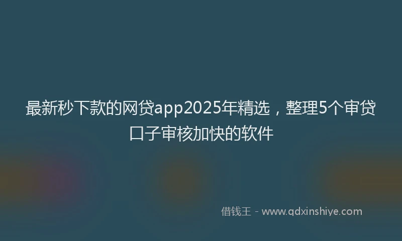 最新秒下款的网贷app2025年精选，整理5个审贷口子审核加快的软件