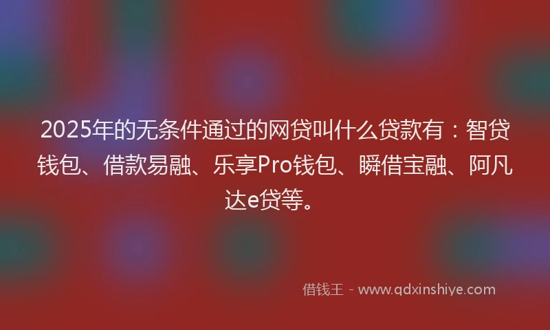 2025年的无条件通过的网贷叫什么贷款有：智贷钱包、借款易融、乐享Pro钱包、瞬借宝融、阿凡达e贷等。