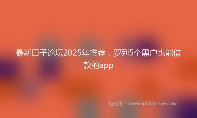 最新口子论坛2025年推荐，罗列5个黑户也能借款的app