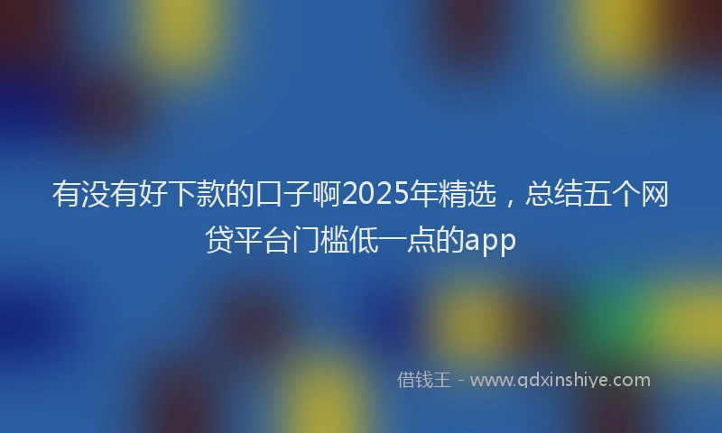 有没有好下款的口子啊2025年精选，总结五个网贷平台门槛低一点的app