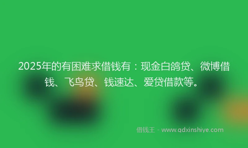 2025年的有困难求借钱有：现金白鸽贷、微博借钱、飞鸟贷、钱速达、爱贷借款等。