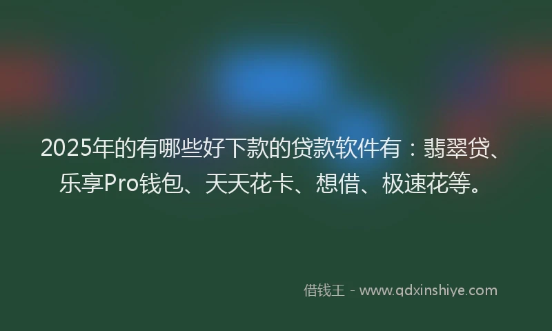 2025年的有哪些好下款的贷款软件有：翡翠贷、乐享Pro钱包、天天花卡、想借、极速花等。