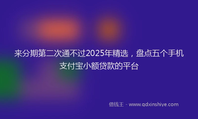 来分期第二次通不过2025年精选，盘点五个手机支付宝小额贷款的平台