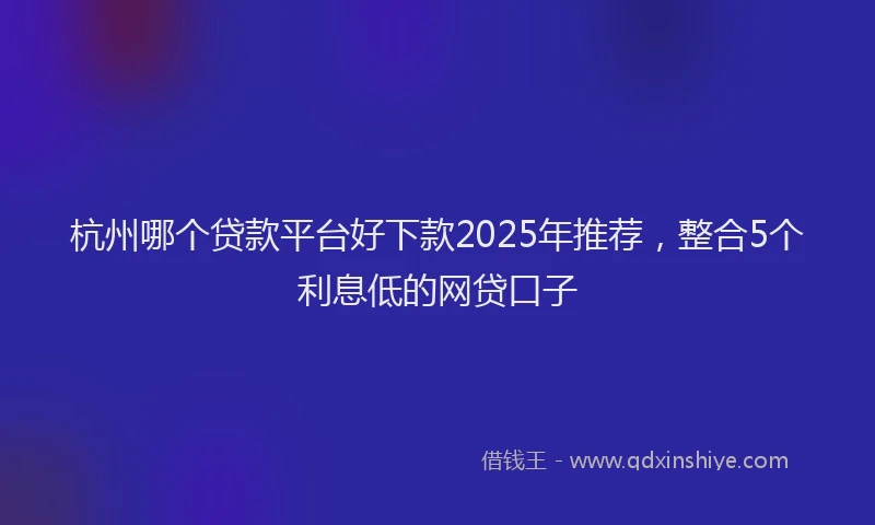 杭州哪个贷款平台好下款2025年推荐，整合5个利息低的网贷口子