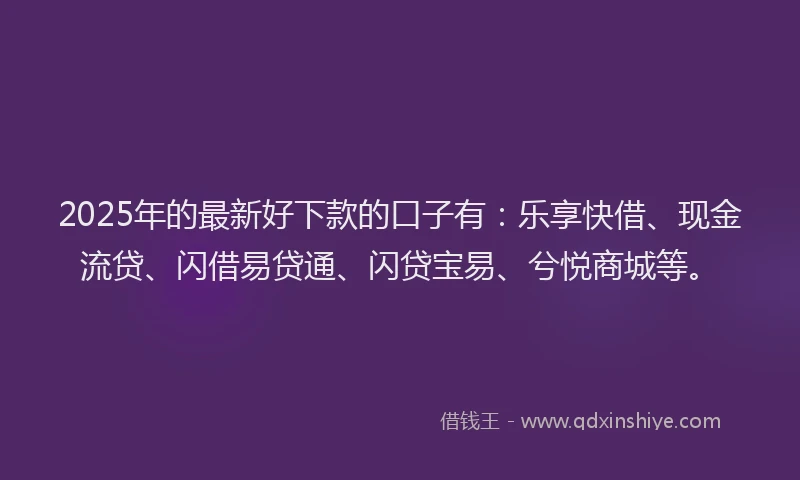 2025年的最新好下款的口子有：乐享快借、现金流贷、闪借易贷通、闪贷宝易、兮悦商城等。