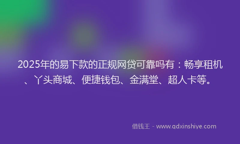 2025年的易下款的正规网贷可靠吗有：畅享租机、丫头商城、便捷钱包、金满堂、超人卡等。