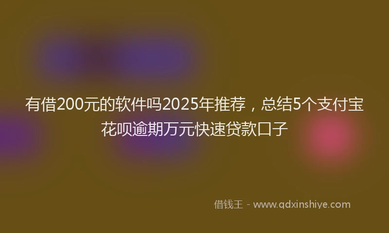 有借200元的软件吗2025年推荐，总结5个支付宝花呗逾期万元快速贷款口子