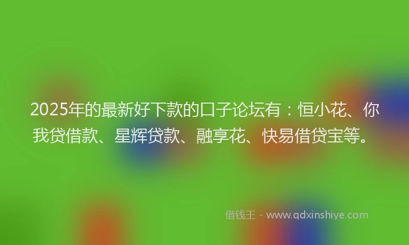 2025年的最新好下款的口子论坛有：恒小花、你我贷借款、星辉贷款、融享花、快易借贷宝等。