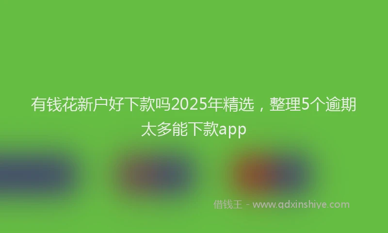 有钱花新户好下款吗2025年精选，整理5个逾期太多能下款app