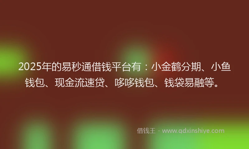 2025年的易秒通借钱平台有：小金鹤分期、小鱼钱包、现金流速贷、哆哆钱包、钱袋易融等。