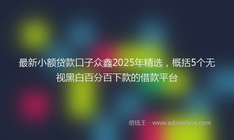 最新小额贷款口子众鑫2025年精选，概括5个无视黑白百分百下款的借款平台