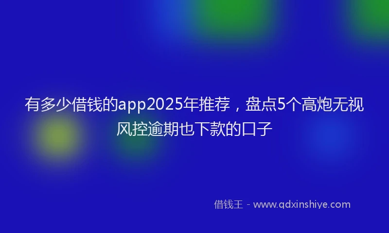 有多少借钱的app2025年推荐，盘点5个高炮无视风控逾期也下款的口子