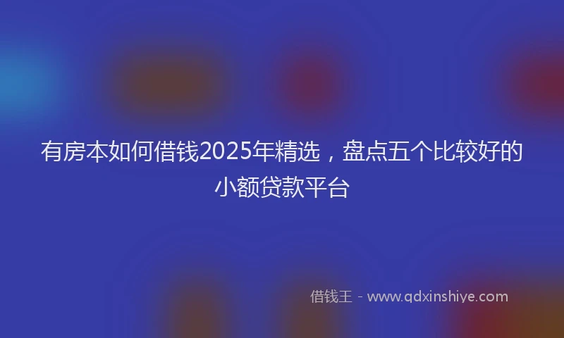 有房本如何借钱2025年精选，盘点五个比较好的小额贷款平台