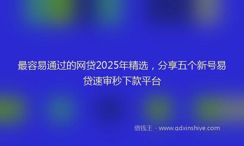 最容易通过的网贷2025年精选，分享五个新号易贷速审秒下款平台