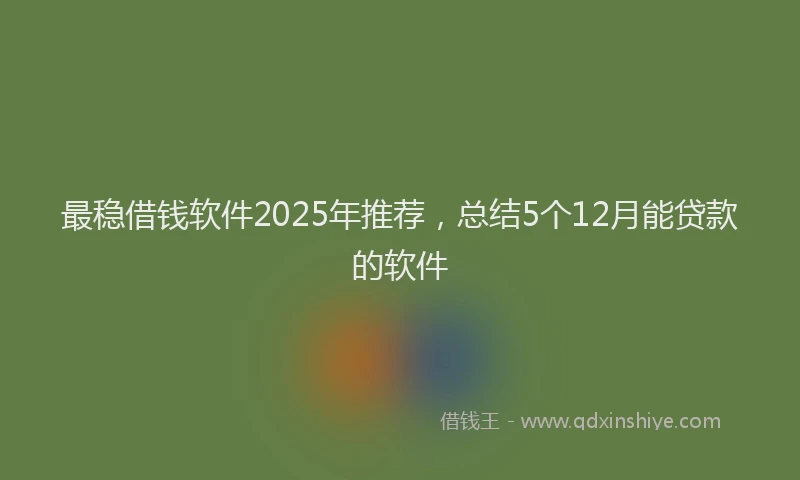 最稳借钱软件2025年推荐，总结5个12月能贷款的软件