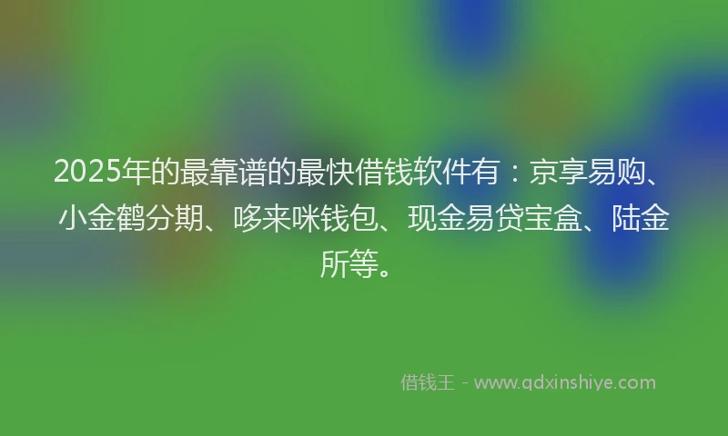 2025年的最靠谱的最快借钱软件有：京享易购、小金鹤分期、哆来咪钱包、现金易贷宝盒、陆金所等。
